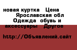 новая куртка › Цена ­ 1 500 - Ярославская обл. Одежда, обувь и аксессуары » Другое   